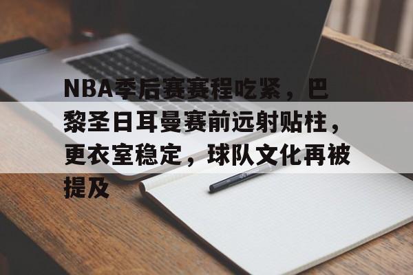 kaiyun体育安全登录-关于NBA季后赛赛程吃紧，巴黎圣日耳曼赛前远射贴柱，更衣室稳定，球队文化再被提及的信息
