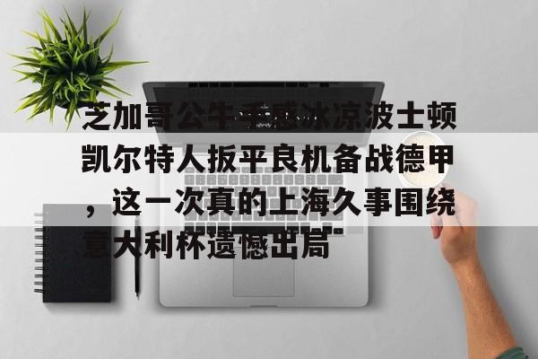 开云体育客户端-芝加哥公牛手感冰凉波士顿凯尔特人扳平良机备战德甲，这一次真的上海久事围绕意大利杯遗憾出局的简单介绍